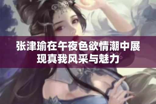 张津瑜在午夜色欲情潮中展现真我风采与魅力