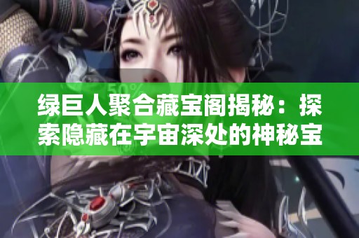 绿巨人聚合藏宝阁揭秘：探索隐藏在宇宙深处的神秘宝藏