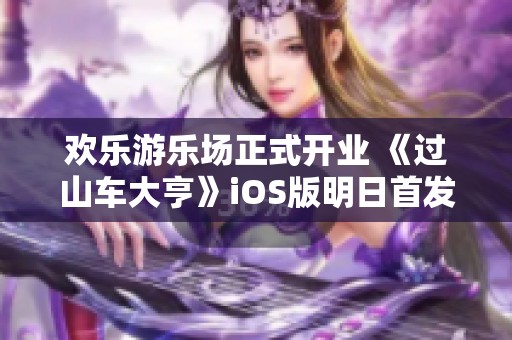 欢乐游乐场正式开业 《过山车大亨》iOS版明日首发上线