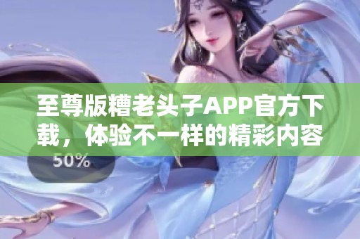 至尊版糟老头子APP官方下载，体验不一样的精彩内容