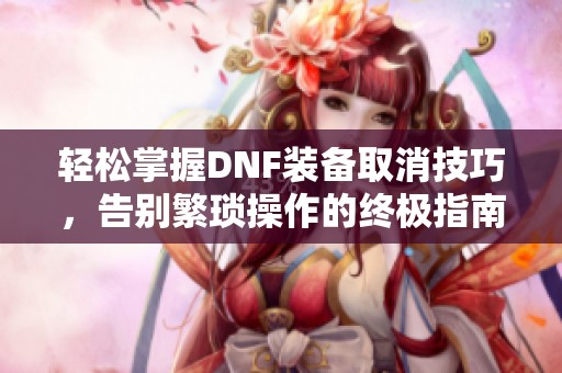 轻松掌握DNF装备取消技巧，告别繁琐操作的终极指南