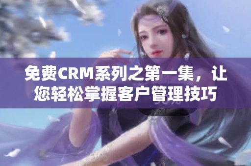 免费CRM系列之第一集，让您轻松掌握客户管理技巧