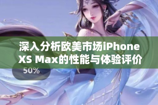深入分析欧美市场iPhone XS Max的性能与体验评价