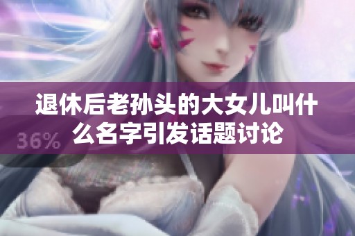 退休后老孙头的大女儿叫什么名字引发话题讨论