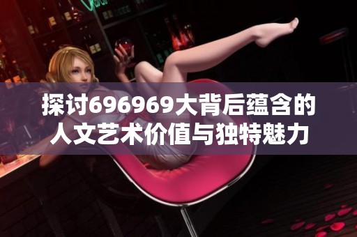 探讨696969大背后蕴含的人文艺术价值与独特魅力