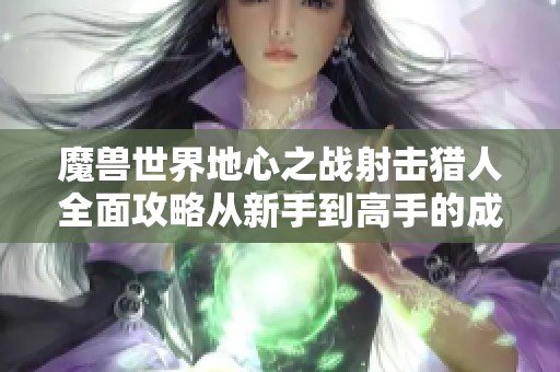 魔兽世界地心之战射击猎人全面攻略从新手到高手的成长之路