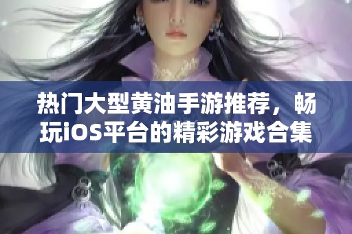 热门大型黄油手游推荐，畅玩iOS平台的精彩游戏合集