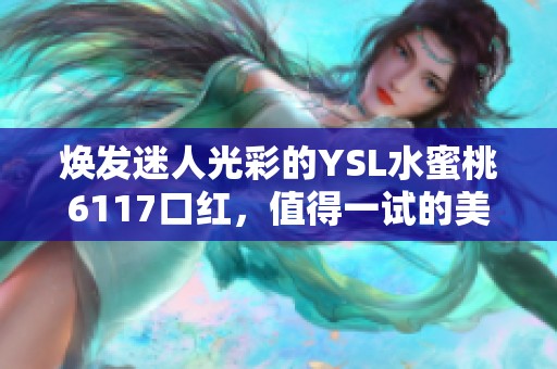 焕发迷人光彩的YSL水蜜桃6117口红，值得一试的美妆之选