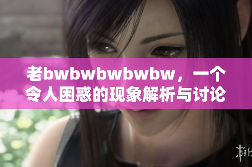 老bwbwbwbwbw，一个令人困惑的现象解析与讨论