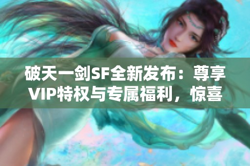 破天一剑SF全新发布：尊享VIP特权与专属福利，惊喜不断！