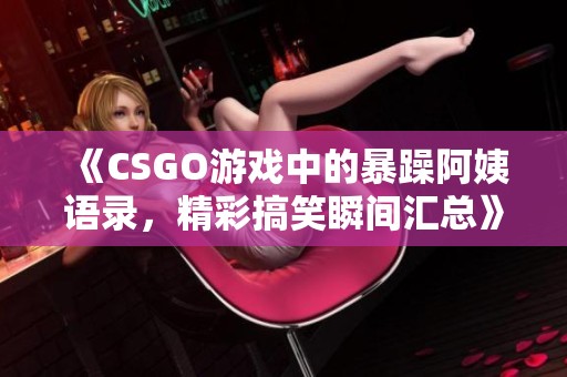 《CSGO游戏中的暴躁阿姨语录，精彩搞笑瞬间汇总》