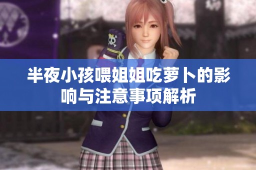 半夜小孩喂姐姐吃萝卜的影响与注意事项解析
