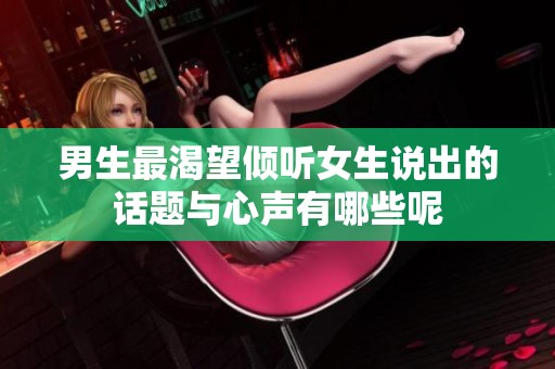 男生最渴望倾听女生说出的话题与心声有哪些呢