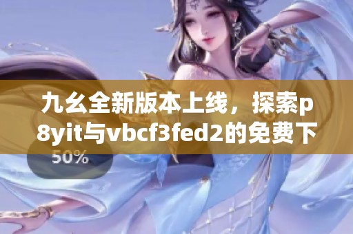 九幺全新版本上线，探索p8yit与vbcf3fed2的免费下载体验