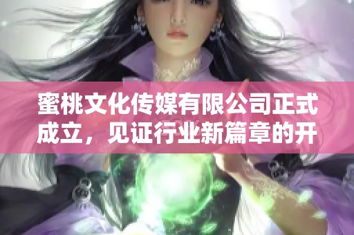 蜜桃文化传媒有限公司正式成立，见证行业新篇章的开启