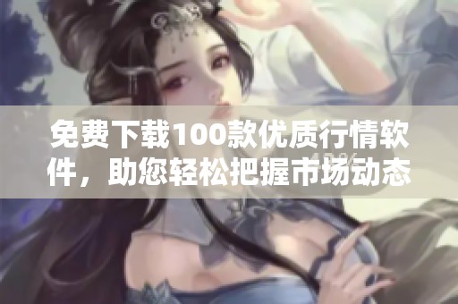 免费下载100款优质行情软件，助您轻松把握市场动态