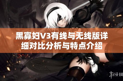 黑寡妇V3有线与无线版详细对比分析与特点介绍