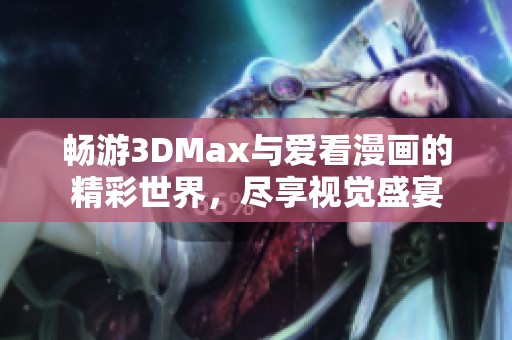 畅游3DMax与爱看漫画的精彩世界，尽享视觉盛宴