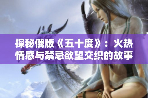 探秘俄版《五十度》：火热情感与禁忌欲望交织的故事