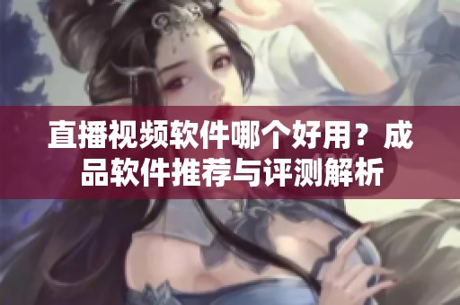 直播视频软件哪个好用？成品软件推荐与评测解析