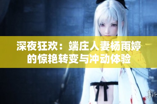 深夜狂欢：端庄人妻杨雨婷的惊艳转变与冲动体验