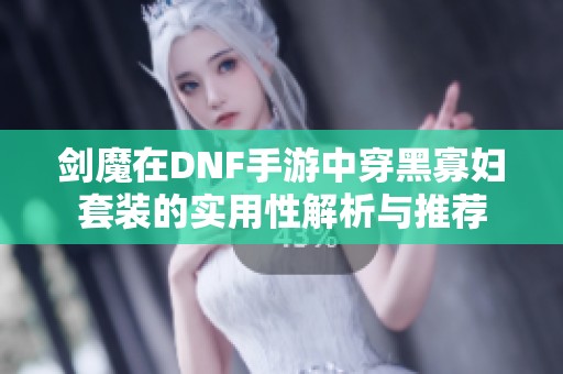 剑魔在DNF手游中穿黑寡妇套装的实用性解析与推荐