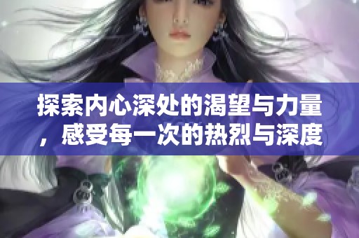 探索内心深处的渴望与力量，感受每一次的热烈与深度