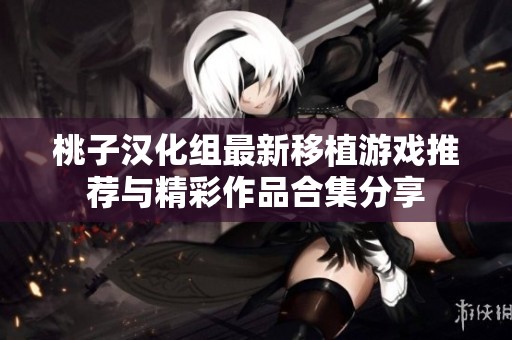 桃子汉化组最新移植游戏推荐与精彩作品合集分享