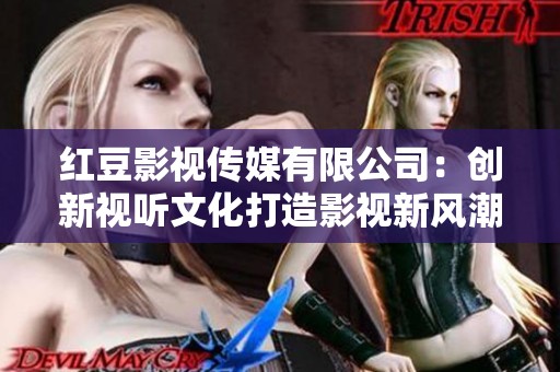 红豆影视传媒有限公司：创新视听文化打造影视新风潮