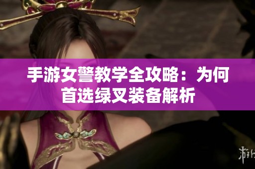 手游女警教学全攻略：为何首选绿叉装备解析