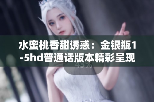 水蜜桃香甜诱惑：金银瓶1-5hd普通话版本精彩呈现