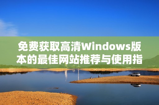 免费获取高清Windows版本的最佳网站推荐与使用指南