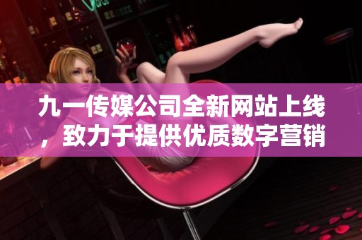 九一传媒公司全新网站上线，致力于提供优质数字营销服务