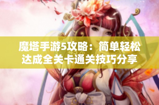 魔塔手游5攻略：简单轻松达成全关卡通关技巧分享