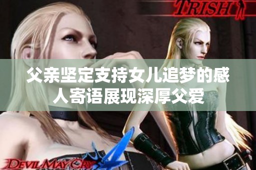 父亲坚定支持女儿追梦的感人寄语展现深厚父爱