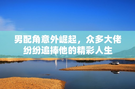 男配角意外崛起，众多大佬纷纷追捧他的精彩人生