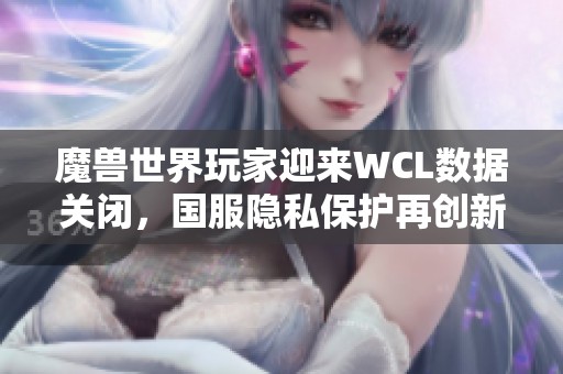 魔兽世界玩家迎来WCL数据关闭，国服隐私保护再创新高