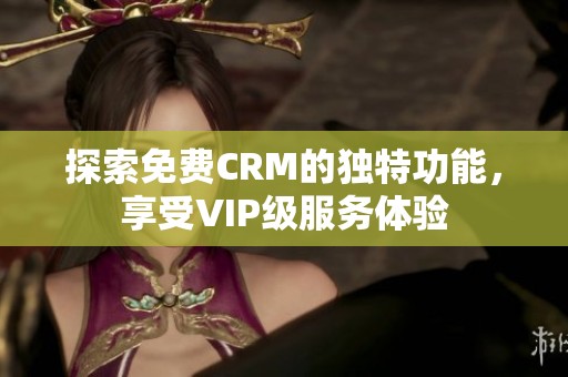 探索免费CRM的独特功能，享受VIP级服务体验