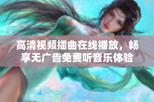 高清视频插曲在线播放，畅享无广告免费听音乐体验