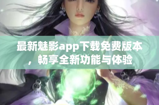 最新魅影app下载免费版本，畅享全新功能与体验