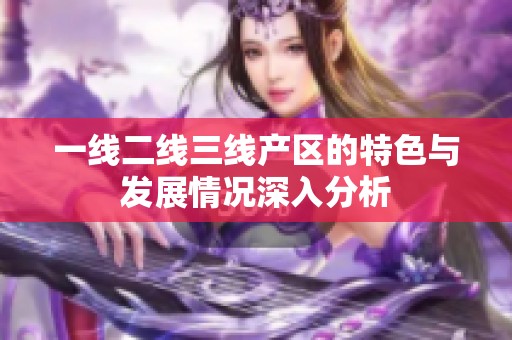 一线二线三线产区的特色与发展情况深入分析