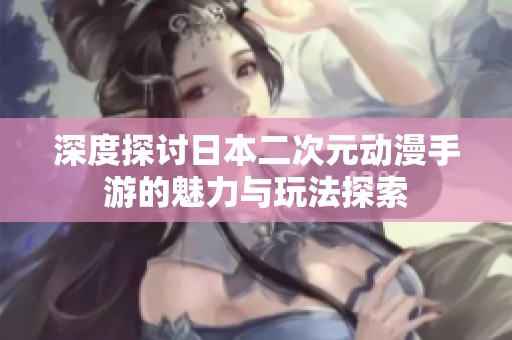 深度探讨日本二次元动漫手游的魅力与玩法探索