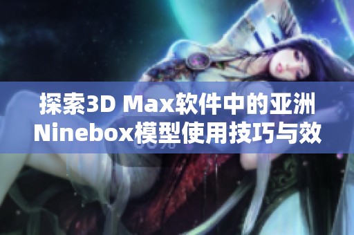 探索3D Max软件中的亚洲Ninebox模型使用技巧与效果展示