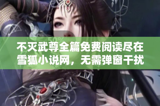 不灭武尊全篇免费阅读尽在雪狐小说网，无需弹窗干扰