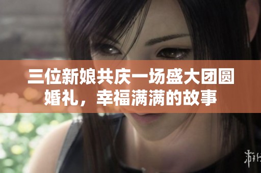 三位新娘共庆一场盛大团圆婚礼，幸福满满的故事