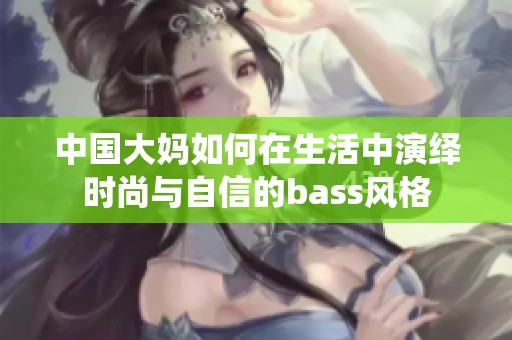 中国大妈如何在生活中演绎时尚与自信的bass风格