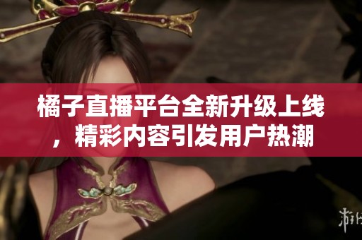 橘子直播平台全新升级上线，精彩内容引发用户热潮