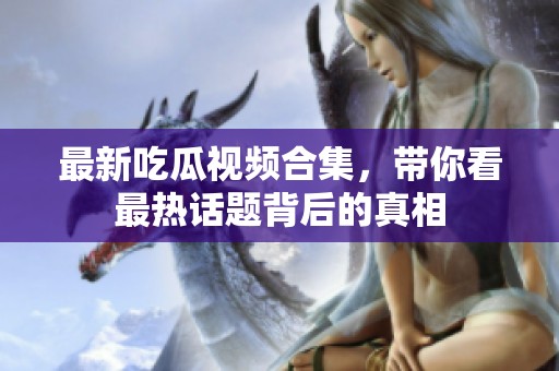最新吃瓜视频合集，带你看最热话题背后的真相