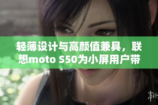 轻薄设计与高颜值兼具，联想moto S50为小屏用户带来新选择