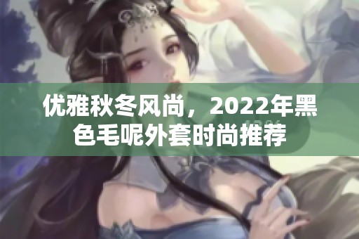 优雅秋冬风尚，2022年黑色毛呢外套时尚推荐